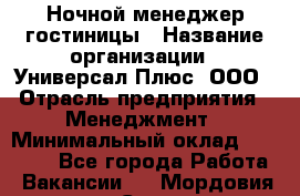 Ночной менеджер гостиницы › Название организации ­ Универсал Плюс, ООО › Отрасль предприятия ­ Менеджмент › Минимальный оклад ­ 35 000 - Все города Работа » Вакансии   . Мордовия респ.,Саранск г.